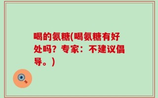 喝的氨糖(喝氨糖有好处吗？专家：不建议倡导。)