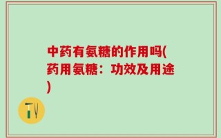 中药有氨糖的作用吗(药用氨糖：功效及用途)