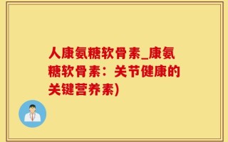 人康氨糖软骨素_康氨糖软骨素：关节健康的关键营养素)
