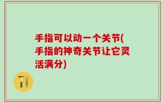 手指可以动一个关节(手指的神奇关节让它灵活满分)