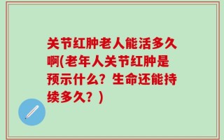 关节红肿老人能活多久啊(老年人关节红肿是预示什么？生命还能持续多久？)