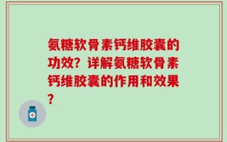氨糖软骨素钙维胶囊的功效？详解氨糖软骨素钙维胶囊的作用和效果？