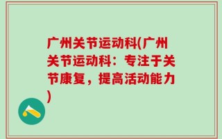 广州关节运动科(广州关节运动科：专注于关节康复，提高活动能力)