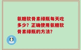 氨糖软骨素绿瓶每天吃多少？正确使用氨糖软骨素绿瓶的方法？