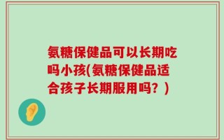 氨糖保健品可以长期吃吗小孩(氨糖保健品适合孩子长期服用吗？)