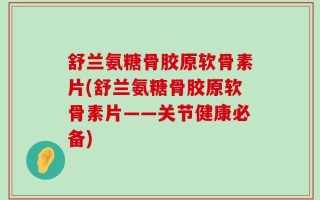 舒兰氨糖骨胶原软骨素片(舒兰氨糖骨胶原软骨素片——关节健康必备)