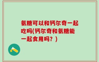 氨糖可以和钙尔奇一起吃吗(钙尔奇和氨糖能一起食用吗？)