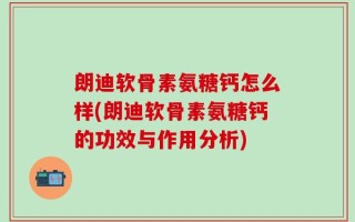 朗迪软骨素氨糖钙怎么样(朗迪软骨素氨糖钙的功效与作用分析)