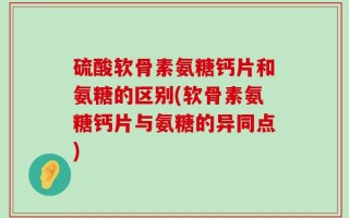 硫酸软骨素氨糖钙片和氨糖的区别(软骨素氨糖钙片与氨糖的异同点)