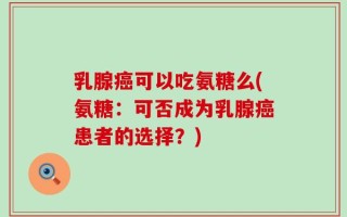乳腺癌可以吃氨糖么(氨糖：可否成为乳腺癌患者的选择？)