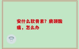 安什么软骨素？肩颈酸痛，怎么办