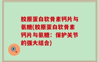 胶原蛋白软骨素钙片与氨糖(胶原蛋白软骨素钙片与氨糖：保护关节的强大组合)