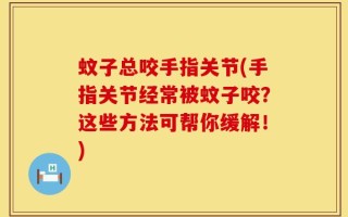 蚊子总咬手指关节(手指关节经常被蚊子咬？这些方法可帮你缓解！)