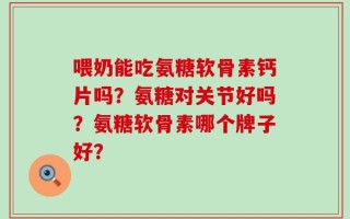 喂奶能吃氨糖软骨素钙片吗？氨糖对关节好吗？氨糖软骨素哪个牌子好？