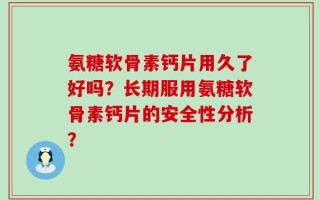 氨糖软骨素钙片用久了好吗？长期服用氨糖软骨素钙片的安全性分析？