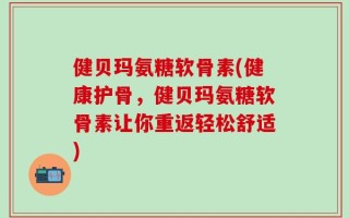 健贝玛氨糖软骨素(健康护骨，健贝玛氨糖软骨素让你重返轻松舒适)