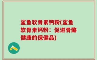 鲨鱼软骨素钙粉(鲨鱼软骨素钙粉：促进骨骼健康的保健品)