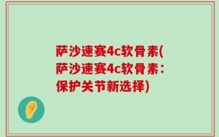 萨沙速赛4c软骨素(萨沙速赛4c软骨素：保护关节新选择)
