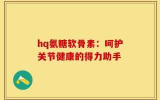 hq氨糖软骨素：呵护关节健康的得力助手