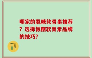 哪家的氨糖软骨素推荐？选择氨糖软骨素品牌的技巧？