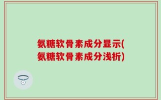 氨糖软骨素成分显示(氨糖软骨素成分浅析)