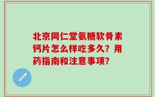 北京同仁堂氨糖软骨素钙片怎么样吃多久？用药指南和注意事项？