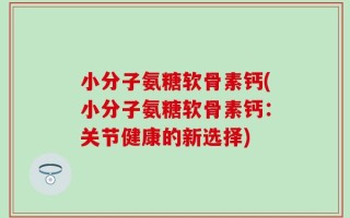 小分子氨糖软骨素钙(小分子氨糖软骨素钙：关节健康的新选择)