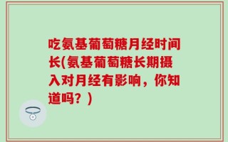 吃氨基葡萄糖月经时间长(氨基葡萄糖长期摄入对月经有影响，你知道吗？)