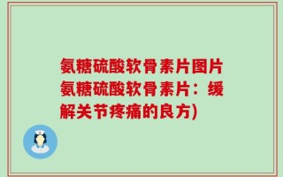 氨糖硫酸软骨素片图片氨糖硫酸软骨素片：缓解关节疼痛的良方)