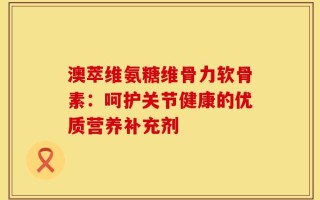澳萃维氨糖维骨力软骨素：呵护关节健康的优质营养补充剂