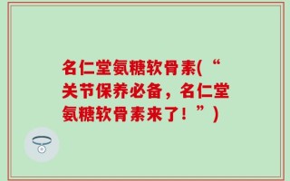 名仁堂氨糖软骨素(“关节保养必备，名仁堂氨糖软骨素来了！”)