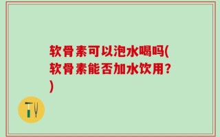 软骨素可以泡水喝吗(软骨素能否加水饮用？)