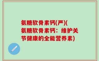氨糖软骨素钙(严)(氨糖软骨素钙：维护关节健康的全能营养素)