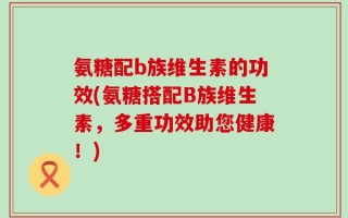 氨糖配b族维生素的功效(氨糖搭配B族维生素，多重功效助您健康！)