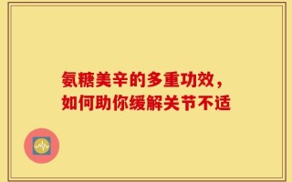 氨糖美辛的多重功效，如何助你缓解关节不适