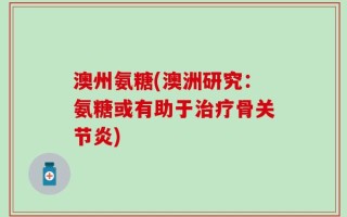 澳州氨糖(澳洲研究：氨糖或有助于治疗骨关节炎)