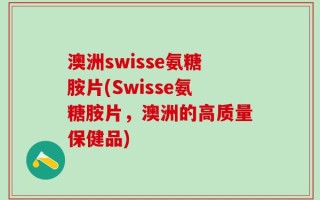 澳洲swisse氨糖胺片(Swisse氨糖胺片，澳洲的高质量保健品)