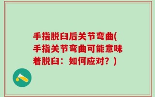 手指脱臼后关节弯曲(手指关节弯曲可能意味着脱臼：如何应对？)