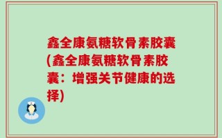 鑫全康氨糖软骨素胶囊(鑫全康氨糖软骨素胶囊：增强关节健康的选择)
