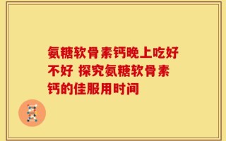 氨糖软骨素钙晚上吃好不好 探究氨糖软骨素钙的佳服用时间