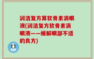 润洁复方算软骨素滴眼液(润洁复方软骨素滴眼液——缓解眼部不适的良方)