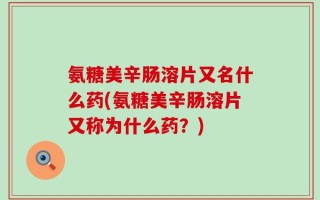氨糖美辛肠溶片又名什么药(氨糖美辛肠溶片又称为什么药？)