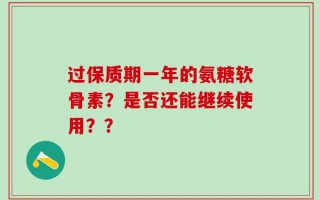 过保质期一年的氨糖软骨素？是否还能继续使用？？