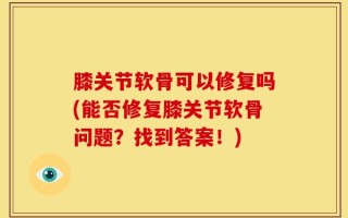 膝关节软骨可以修复吗(能否修复膝关节软骨问题？找到答案！)