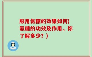 服用氨糖的效果如何(氨糖的功效及作用，你了解多少？)