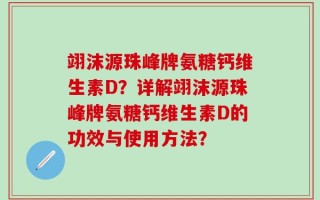 翊沫源珠峰牌氨糖钙维生素D？详解翊沫源珠峰牌氨糖钙维生素D的功效与使用方法？