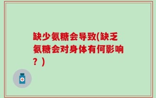 缺少氨糖会导致(缺乏氨糖会对身体有何影响？)