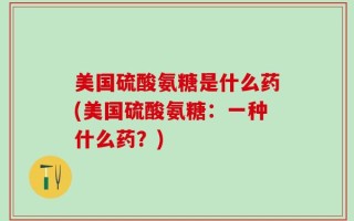 美国硫酸氨糖是什么药(美国硫酸氨糖：一种什么药？)