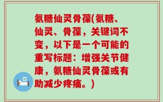 氨糖仙灵骨葆(氨糖、仙灵、骨葆，关键词不变，以下是一个可能的重写标题：增强关节健康，氨糖仙灵骨葆或有助减少疼痛。)