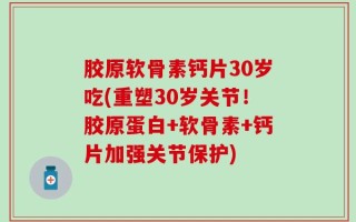 胶原软骨素钙片30岁吃(重塑30岁关节！胶原蛋白+软骨素+钙片加强关节保护)